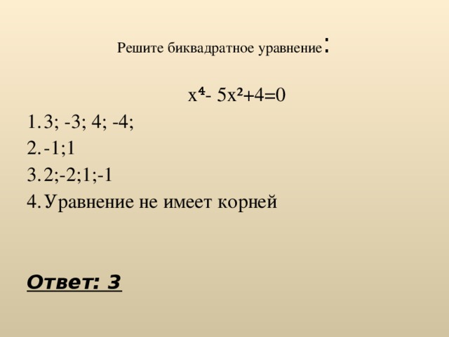 Решите биквадратное уравнение :  х⁴- 5х²+4=0 3; -3; 4; -4; -1;1 2;-2;1;-1 Уравнение не имеет корней Ответ: 3 