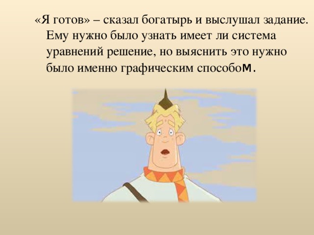 «Я готов» – сказал богатырь и выслушал задание. Ему нужно было узнать имеет ли система уравнений решение, но выяснить это нужно было именно графическим способо м. 