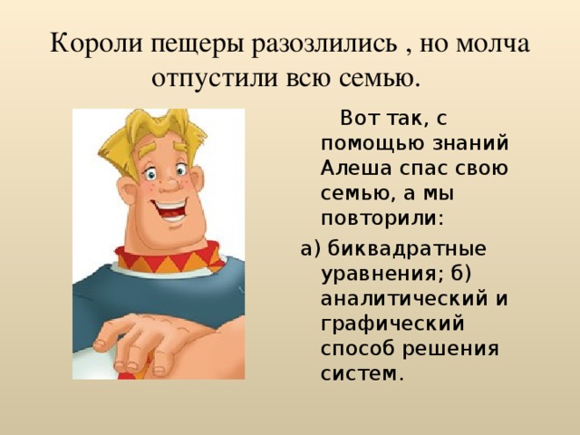  Короли пещеры разозлились , но молча отпустили всю семью.    Вот так, с помощью знаний Алеша спас свою семью, а мы повторили: а) биквадратные уравнения; б) аналитический и графический способ решения систем. 