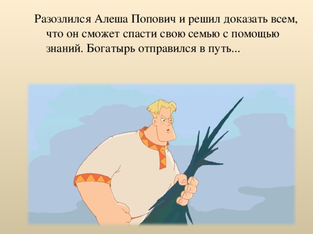 Разозлился Алеша Попович и решил доказать всем, что он сможет спасти свою семью с помощью знаний. Богатырь отправился в путь... 