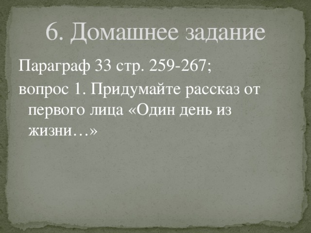 6. Домашнее задание Параграф 33 стр. 259-267; вопрос 1. Придумайте рассказ от первого лица «Один день из жизни…» 