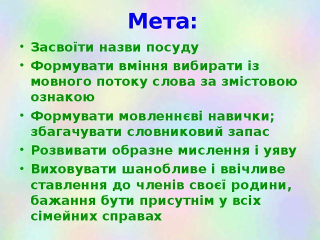 Мета: Засвоїти назви посуду Формувати вміння вибирати із мовного потоку слова за змістовою ознакою Формувати мовленнєві навички; збагачувати словниковий запас Розвивати образне мислення і уяву Виховувати шанобливе і ввічливе ставлення до членів своєї родини, бажання бути присутнім у всіх сімейних справах  
