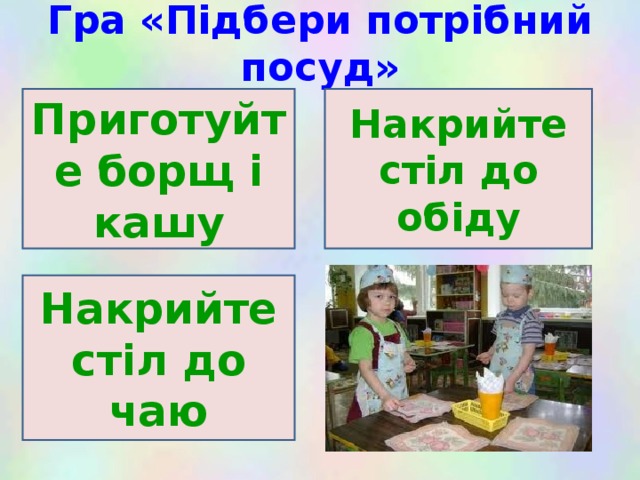 Гра «Підбери потрібний посуд» Приготуйте борщ і кашу Накрийте стіл до обіду Накрийте стіл до чаю 