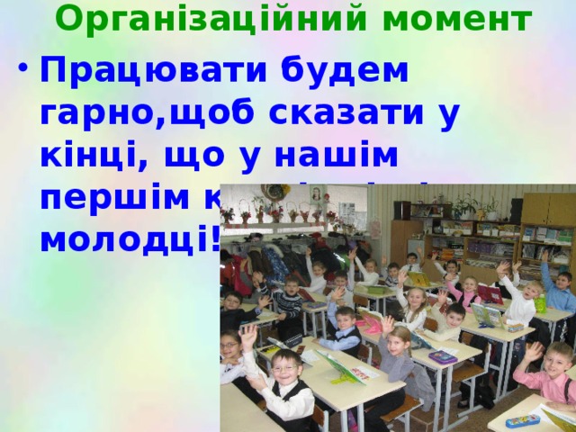Організаційний момент Працювати будем гарно,щоб сказати у кінці, що у нашім першім класі усі діти – молодці! 