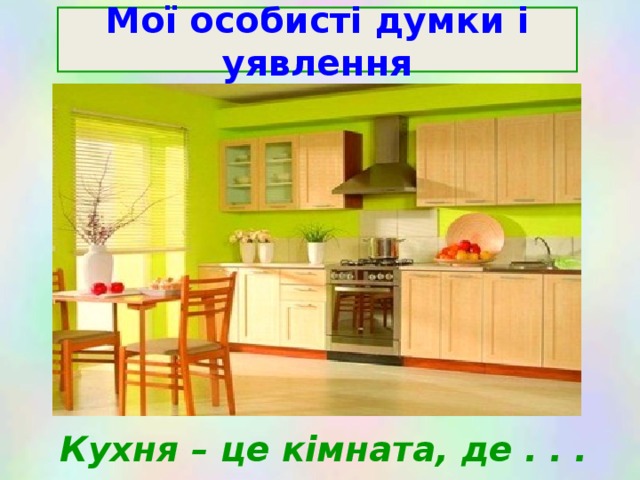 Мої особисті думки і уявлення Кухня – це кімната, де . . . 