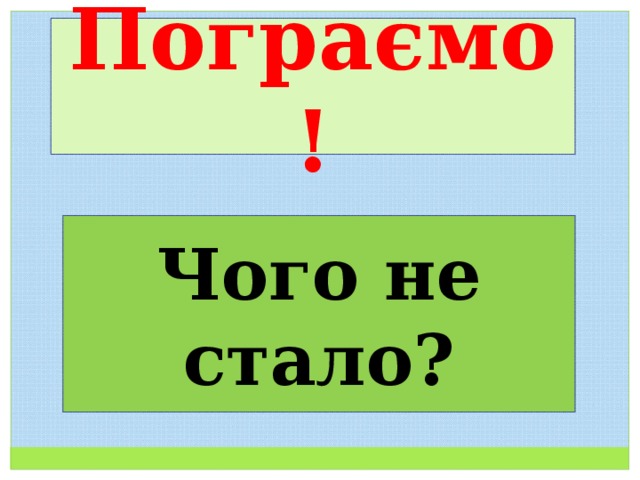 Пограємо! Чого не стало? 