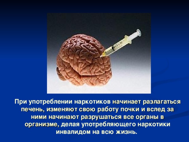При употреблении наркотиков начинает разлагаться печень, изменяют свою работу почки и вслед за ними начинают разрушаться все органы в организме, делая употребляющего наркотики инвалидом на всю жизнь.  