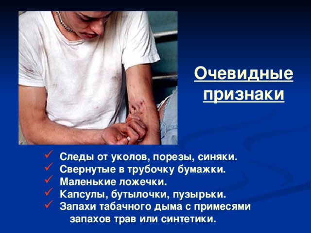 Очевидные признаки  Следы от уколов, порезы, синяки.  Свернутые в трубочку бумажки.  Маленькие ложечки.  Капсулы, бутылочки, пузырьки.  Запахи табачного дыма с примесями  запахов трав или синтетики.  