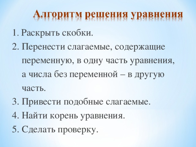 1 . Раскрыть скобки . 2. Перенести слагаемые, содержащие  переменную, в одну часть уравнения,  а числа без переменной – в другую  часть . 3. Привести подобные слагаемые . 4. Найти корень уравнения . 5. Сделать проверку. 