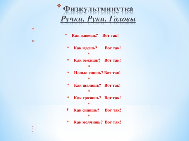   Как живешь? Вот так!   Как идешь? Вот так!   Как бежишь? Вот так!   Ночью спишь? Вот так!   Как шалишь ? Вот так!   Как грозишь ? Вот так!   Как сидишь ? Вот так!   Как молчишь ? Вот так!        