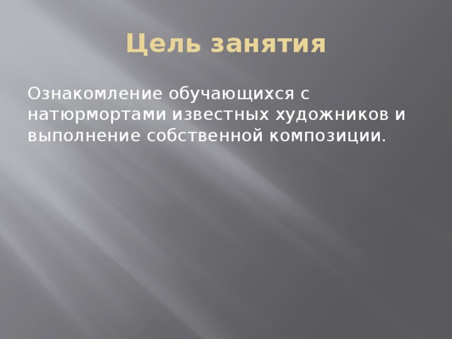 Цель занятия Ознакомление обучающихся с натюрмортами известных художников и выполнение собственной композиции. 