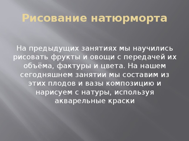 Рисование натюрморта На предыдущих занятиях мы научились рисовать фрукты и овощи с передачей их объёма, фактуры и цвета. На нашем сегодняшнем занятии мы составим из этих плодов и вазы композицию и нарисуем с натуры, используя акварельные краски 