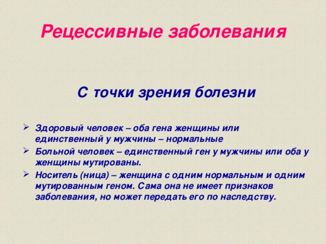 Рецессивные заболевания С точки зрения болезни  Здоровый человек – оба гена женщины или единственный у мужчины – нормальные Больной человек – единственный ген у мужчины или оба у женщины мутированы. Носитель (ница) – женщина с одним нормальным и одним мутированным геном. Сама она не имеет признаков заболевания, но может передать его по наследству. 