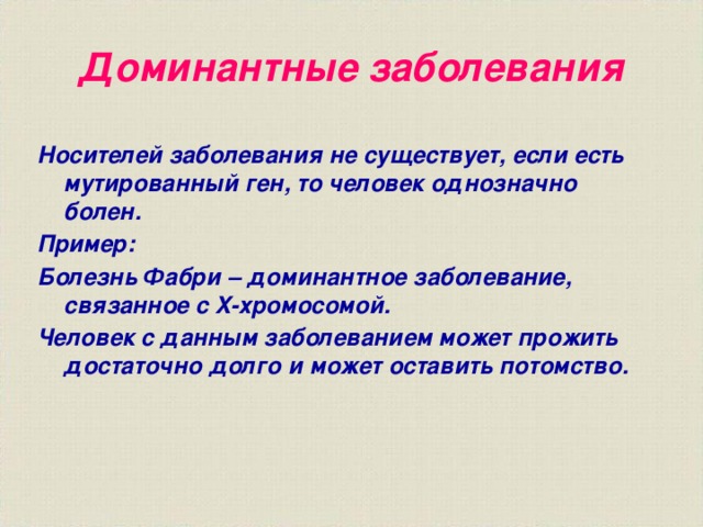 Доминантные заболевания Носителей заболевания не существует, если есть мутированный ген, то человек однозначно болен. Пример: Болезнь Фабри – доминантное заболевание, связанное с X-хромосомой. Человек с данным заболеванием может прожить достаточно долго и может оставить потомство.  