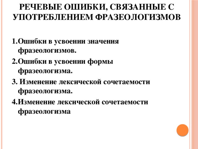 Речевые ошибки, связанные с употреблением фразеологизмов   1.  Ошибки в усвоении значения фразеологизмов. 2.  Ошибки в усвоении формы фразеологизма. 3. Изменение лексической сочетаемости фразеологизма. 4.  Изменение лексической сочетаемости фразеологизма   