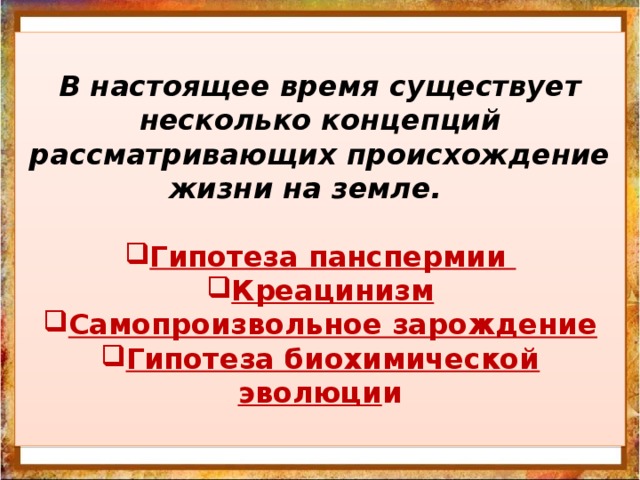 В настоящее время существует несколько концепций рассматривающих происхождение жизни на земле.      Гипотеза панспермии Креацинизм Самопроизвольное зарождение Гипотеза биохимической эволюци и           