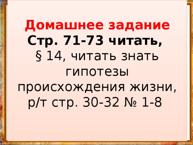  Домашнее задание Стр. 71-73 читать,  § 14, читать знать гипотезы происхождения жизни, р/т стр. 30-32 № 1-8            