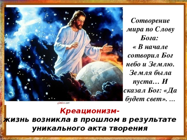 Сотворение мира по Слову Бога: « В начале сотворил Бог небо и Землю. Земля была пуста… И сказал Бог: «Да будет свет». … Креационизм- жизнь возникла в прошлом в результате уникального акта творения  