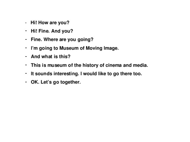 - Hi! How are you? Hi! Fine. And you? Fine. Where are you going? I’m going to Museum of Moving Image. And what is this? This is museum of the history of cinema and media. It sounds interesting. I would like to go there too. OK. Let’s go together. 