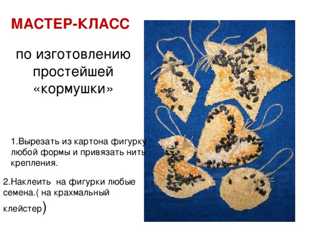 МАСТЕР-КЛАСС  по изготовлению простейшей «кормушки» 1.Вырезать из картона фигурку любой формы и привязать нить крепления. 2.Наклеить на фигурки любые семена.( на крахмальный клейстер )  