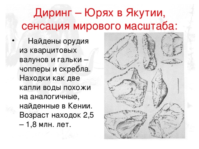  Диринг – Юрях в Якутии,  сенсация мирового масштаба:    Найдены орудия из кварцитовых валунов и гальки – чопперы и скребла. Находки как две капли воды похожи на аналогичные, найденные в Кении. Возраст находок 2,5 – 1,8 млн. лет. 