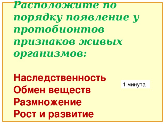 Расположите по порядку появление у протобионтов признаков живых организмов:  Наследственность Обмен веществ Размножение Рост и развитие 1 минута 