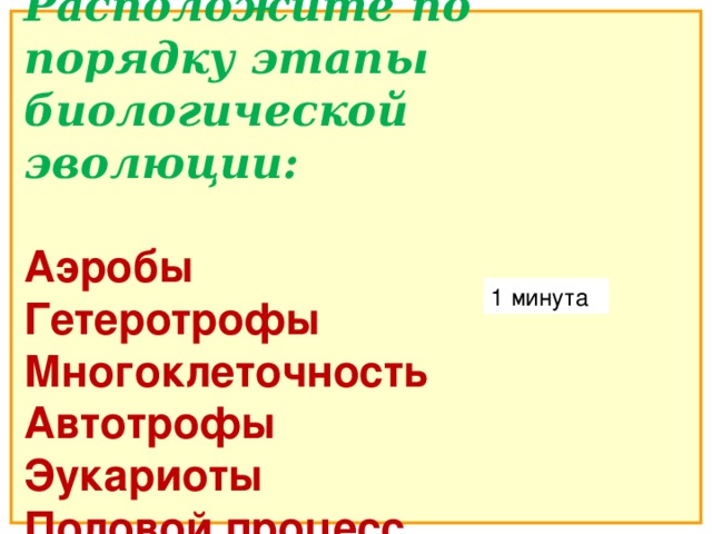 Расположите по порядку этапы биологической эволюции:  Аэробы Гетеротрофы Многоклеточность Автотрофы Эукариоты Половой процесс  1 минута 