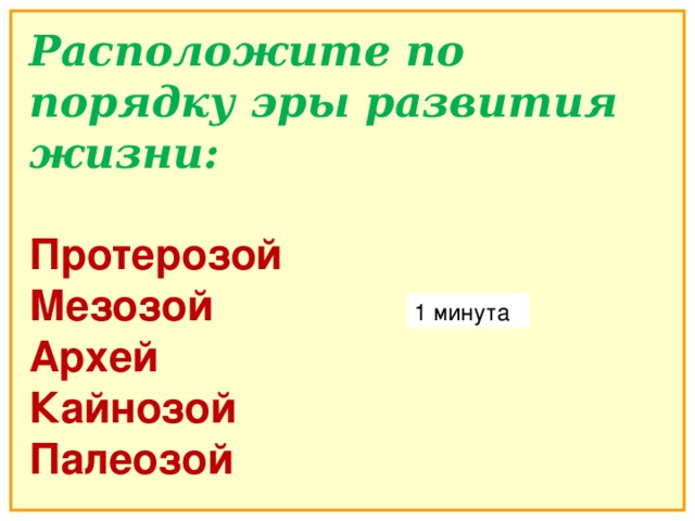 Расположите по порядку эры развития жизни:  Протерозой Мезозой Архей Кайнозой Палеозой 1 минута 