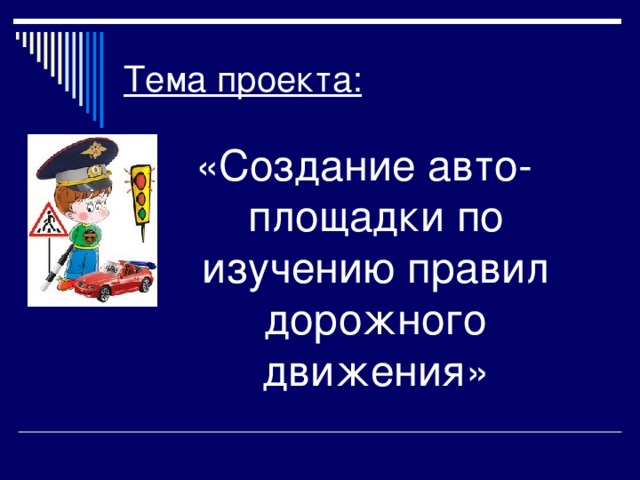 Тема проекта: «Создание авто-площадки по изучению правил дорожного движения» 