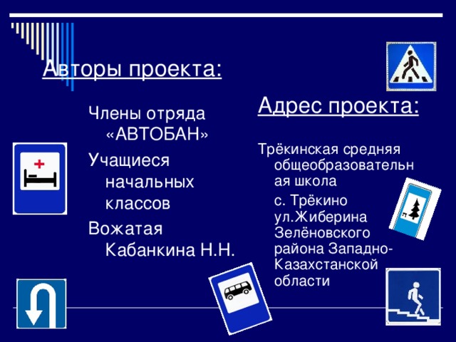 Авторы проекта: Адрес проекта:  Трёкинская средняя общеобразовательная школа  с. Трёкино ул.Жиберина Зелёновского района Западно-Казахстанской области Члены отряда «АВТОБАН» Учащиеся начальных классов Вожатая Кабанкина Н.Н. 