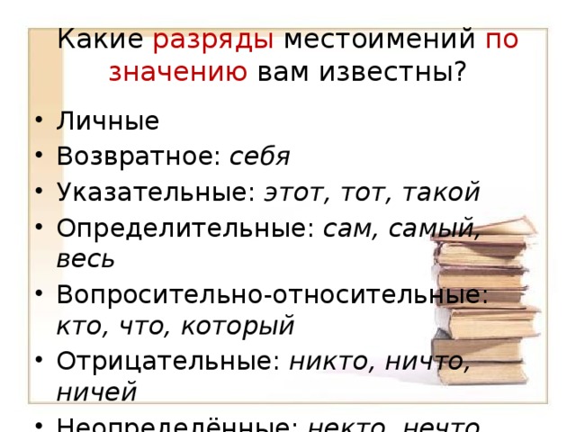 Какие разряды местоимений по значению вам известны? Личные Возвратное: себя Указательные: этот, тот, такой Определительные: сам, самый, весь Вопросительно-относительные: кто, что, который Отрицательные: никто, ничто, ничей Неопределённые: некто, нечто, кто-то 