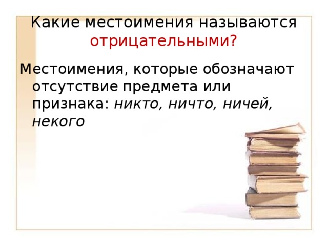 Какие местоимения называются отрицательными? Местоимения, которые обозначают отсутствие предмета или признака: никто, ничто, ничей, некого 