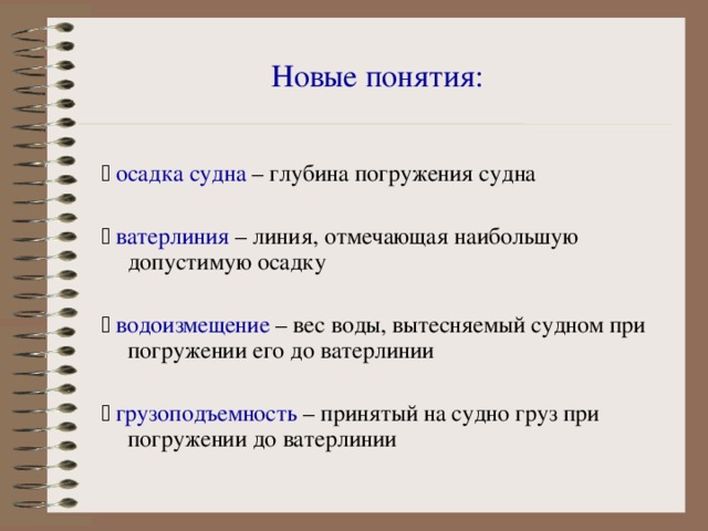Новые понятия:   осадка судна – глубина погружения судна   ватерлиния – линия, отмечающая наибольшую допустимую осадку   водоизмещение – вес воды, вытесняемый судном при погружении его до ватерлинии   грузоподъемность – принятый на судно груз при погружении до ватерлинии 
