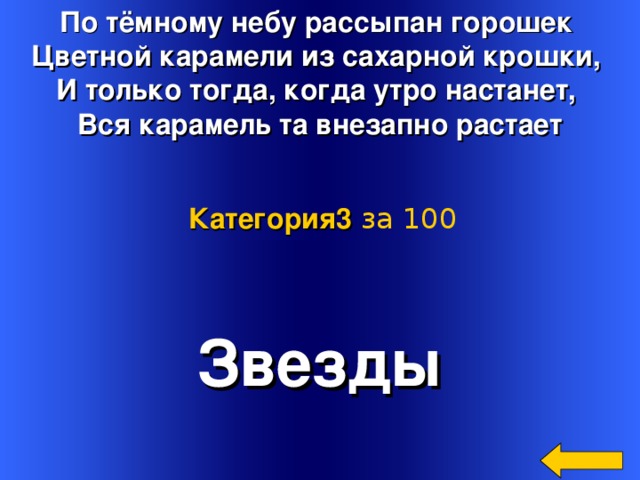 По тёмному небу рассыпан горошек  Цветной карамели из сахарной крошки,  И только тогда, когда утро настанет,  Вся карамель та внезапно растает Категория3  за 100 Звезды Welcome to Power Jeopardy   © Don Link, Indian Creek School, 2004 You can easily customize this template to create your own Jeopardy game. Simply follow the step-by-step instructions that appear on Slides 1-3. 2 