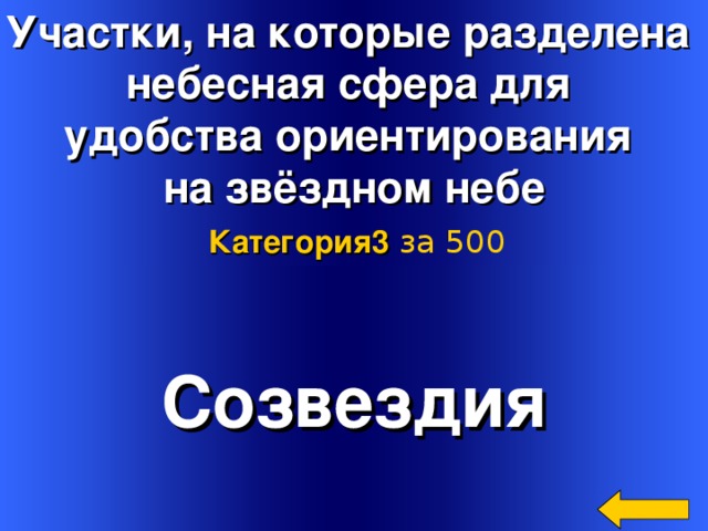 Участки, на которые разделена небесная сфера для удобства ориентирования на звёздном небе Категория3  за 500 Созвездия Welcome to Power Jeopardy   © Don Link, Indian Creek School, 2004 You can easily customize this template to create your own Jeopardy game. Simply follow the step-by-step instructions that appear on Slides 1-3. 2 