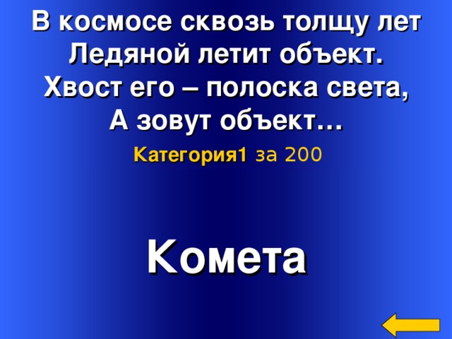 В космосе сквозь толщу лет  Ледяной летит объект.  Хвост его – полоска света,  А зовут объект… Категория 1  за 200 Комета Welcome to Power Jeopardy   © Don Link, Indian Creek School, 2004 You can easily customize this template to create your own Jeopardy game. Simply follow the step-by-step instructions that appear on Slides 1-3. 2 