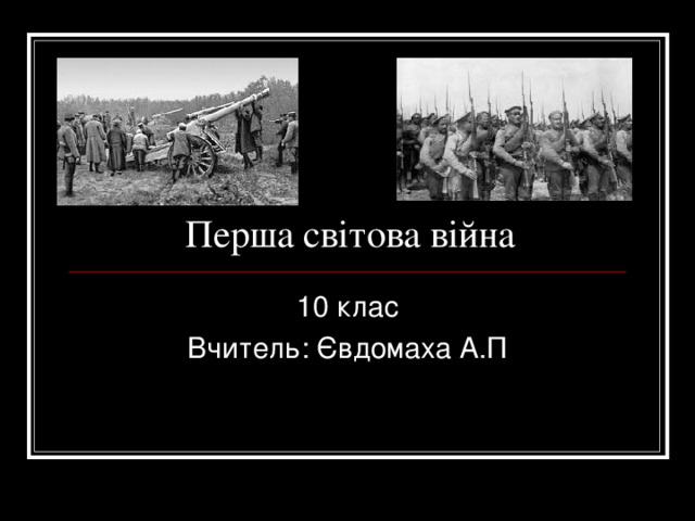 Перша світова війна 10 клас Вчитель: Євдомаха А.П 