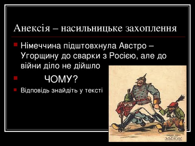 Анексія – насильницьке захоплення Німеччина підштовхнула Австро – Угорщину до сварки з Росією, але до війни діло не дійшло  ЧОМУ? Відповідь знайдіть у тексті  