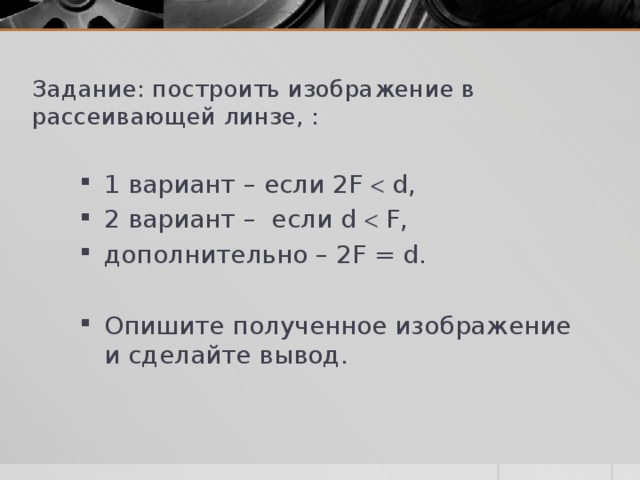 Задание: построить изображение в рассеивающей линзе, : 1 вариант – если 2F  d, 2 вариант – если d  F, дополнительно – 2F = d. Опишите полученное изображение и сделайте вывод. 