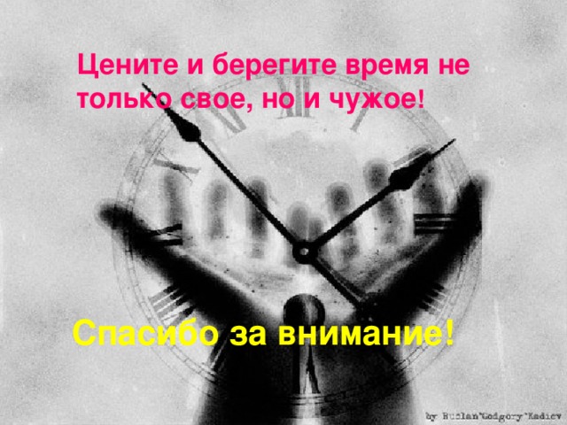 Цените и берегите время не только свое, но и чужое ! Спасибо за внимание! 