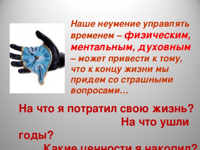 Наше неумение управлять временем – физическим, ментальным, духовным – может привести к тому, что к концу жизни мы придем со страшными вопросами… На что я потратил свою жизнь? На что ушли годы? Какие ценности я накопил? 