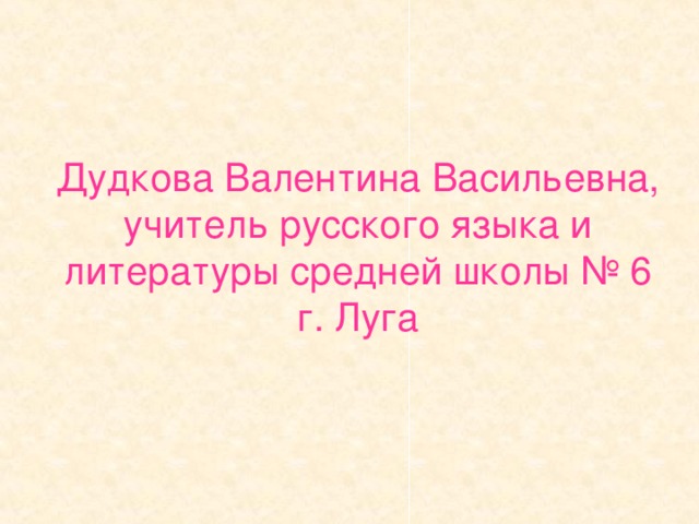 Дудкова Валентина Васильевна,  учитель русского языка и литературы средней школы № 6 г. Луга 