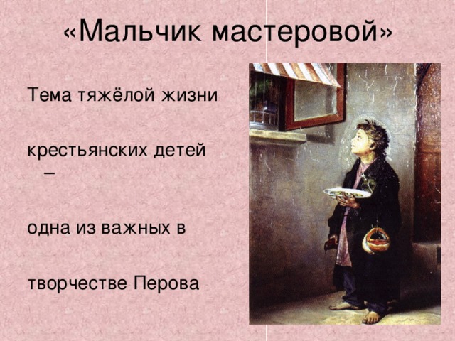 «Мальчик мастеровой» Тема тяжёлой жизни крестьянских детей – одна из важных в творчестве Перова 