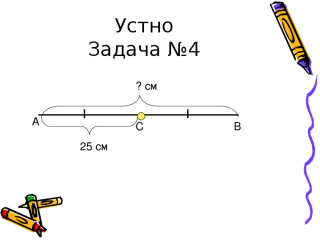 Устно  Задача №4 ? c м А C В 25 см 