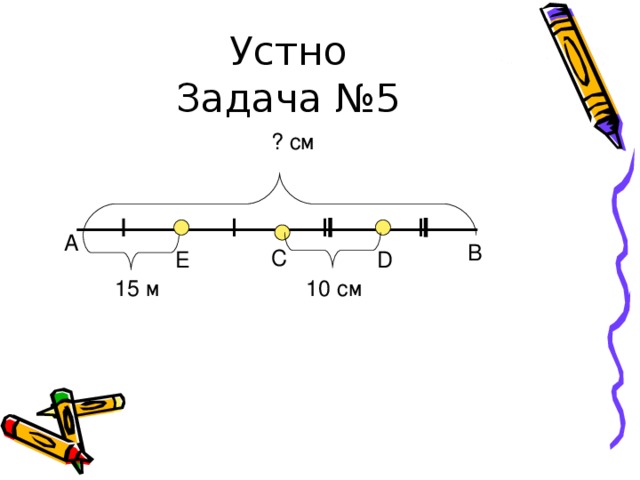 Устно  Задача №5 ? c м А В C D E 15 м 10  c м 