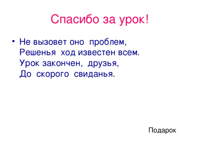 Спасибо за урок! Не вызовет оно  проблем,  Решенья  ход известен всем.  Урок закончен,  друзья,  До  скорого  свиданья . Подарок 