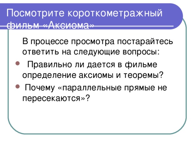 Посмотрите короткометражный фильм «Аксиома»  В процессе просмотра постарайтесь ответить на следующие вопросы:  Правильно ли дается в фильме определение аксиомы и теоремы?  Почему «параллельные прямые не пересекаются»? 