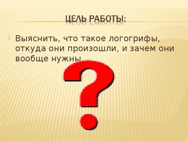 Выяснить, что такое логогрифы, откуда они произошли, и зачем они вообще нужны. 