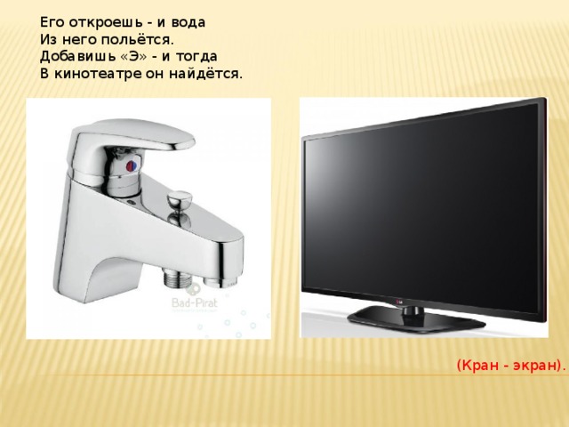 Его откроешь - и вода  Из него польётся.  Добавишь «Э» - и тогда  В кинотеатре он найдётся. (Кран - экран). 