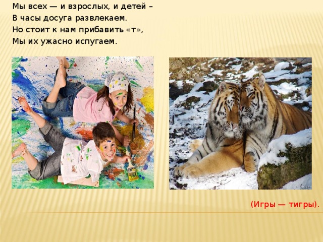 Мы всех — и взрослых, и детей – В часы досуга развлекаем. Но стоит к нам прибавить «т», Мы их ужасно испугаем. (Игры — тигры). 